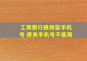 工商银行换预留手机号 原来手机号不能用